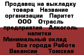 Продавец на выкладку товара › Название организации ­ Паритет, ООО › Отрасль предприятия ­ Алкоголь, напитки › Минимальный оклад ­ 20 000 - Все города Работа » Вакансии   . Томская обл.,Томск г.